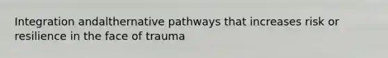 Integration andalthernative pathways that increases risk or resilience in the face of trauma