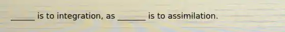 ______ is to integration, as _______ is to assimilation.