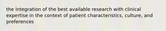 the integration of the best available research with clinical expertise in the context of patient characteristics, culture, and preferences