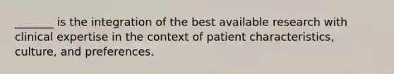 _______ is the integration of the best available research with clinical expertise in the context of patient characteristics, culture, and preferences.