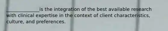 ______________is the integration of the best available research with clinical expertise in the context of client characteristics, culture, and preferences.