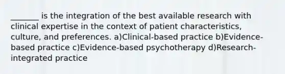 _______ is the integration of the best available research with clinical expertise in the context of patient characteristics, culture, and preferences. a)Clinical-based practice b)Evidence-based practice c)Evidence-based psychotherapy d)Research-integrated practice