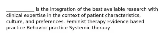 ____________ is the integration of the best available research with clinical expertise in the context of patient characteristics, culture, and preferences. Feminist therapy Evidence-based practice Behavior practice Systemic therapy