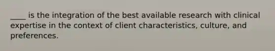 ____ is the integration of the best available research with clinical expertise in the context of client characteristics, culture, and preferences.