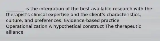 ________ is the integration of the best available research with the therapist's clinical expertise and the client's characteristics, culture, and preferences. Evidence-based practice Operationalization A hypothetical construct The therapeutic alliance