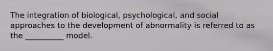 The integration of biological, psychological, and social approaches to the development of abnormality is referred to as the __________ model.