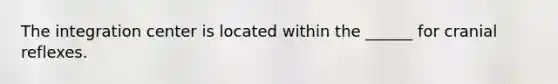 The integration center is located within the ______ for cranial reflexes.