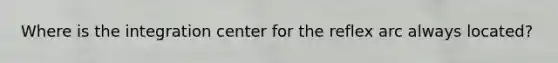 Where is the integration center for the reflex arc always located?