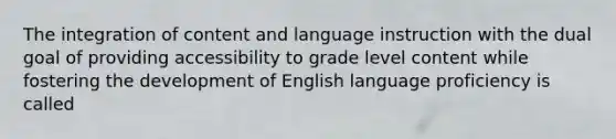 The integration of content and language instruction with the dual goal of providing accessibility to grade level content while fostering the development of English language proficiency is called