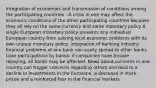 Integration of economies and transmission of conditions among the participating countries --A crisis in one may affect the economic conditions of the other participating countries because they all rely on the same currency and same monetary policy A single European monetary policy prevents any individual European country from solving local economic problems with its own unique monetary policy. Integration of banking industry: financial problems of one bank can easily spread to other banks Loan participations by banks: if companies have trouble repaying, all banks may be affected. News about concerns in one country can trigger concerns regarding others and lead to a decline in investments in the Eurozone, a decrease in stock prices and a reinforced fear in the financial markets