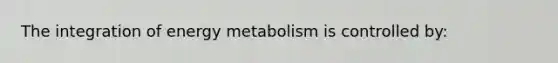 The integration of energy metabolism is controlled by: