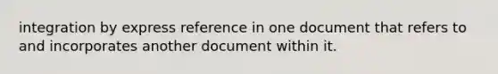 integration by express reference in one document that refers to and incorporates another document within it.