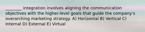 ________ integration involves aligning the communication objectives with the higher-level goals that guide the company's overarching marketing strategy. A) Horizontal B) Vertical C) Internal D) External E) Virtual