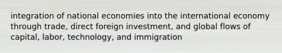 integration of national economies into the international economy through trade, direct foreign investment, and global flows of capital, labor, technology, and immigration