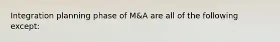 Integration planning phase of M&A are all of the following except: