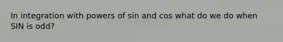 In integration with powers of sin and cos what do we do when SIN is odd?