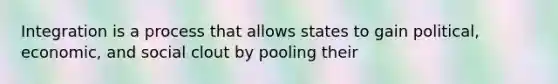 Integration is a process that allows states to gain political, economic, and social clout by pooling their