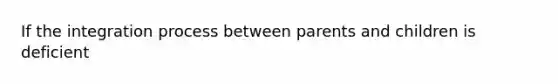 If the integration process between parents and children is deficient