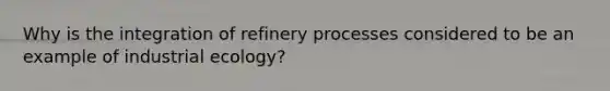 Why is the integration of refinery processes considered to be an example of industrial ecology?