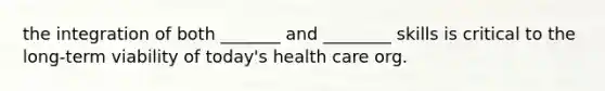 the integration of both _______ and ________ skills is critical to the long-term viability of today's health care org.