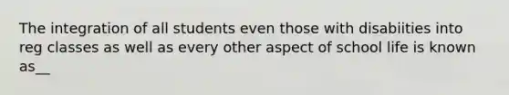 The integration of all students even those with disabiities into reg classes as well as every other aspect of school life is known as__