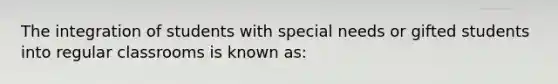 The integration of students with special needs or gifted students into regular classrooms is known as: