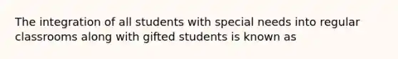 The integration of all students with special needs into regular classrooms along with gifted students is known as