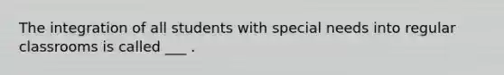 The integration of all students with special needs into regular classrooms is called ___ .