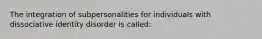 The integration of subpersonalities for individuals with dissociative identity disorder is called: