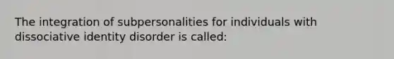 The integration of subpersonalities for individuals with dissociative identity disorder is called: