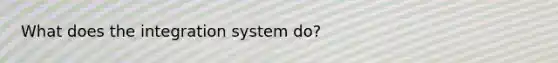 What does the integration system do?