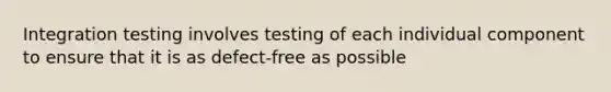 Integration testing involves testing of each individual component to ensure that it is as defect-free as possible