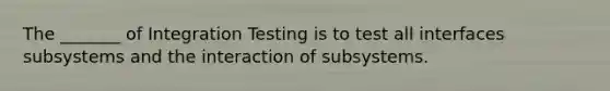 The _______ of Integration Testing is to test all interfaces subsystems and the interaction of subsystems.