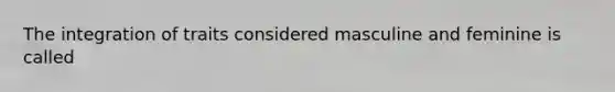 The integration of traits considered masculine and feminine is called