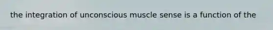 the integration of unconscious muscle sense is a function of the