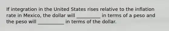 If integration in the United States rises relative to the inflation rate in Mexico, the dollar will __________ in terms of a peso and the peso will ___________ in terms of the dollar.