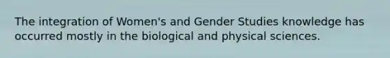 The integration of Women's and Gender Studies knowledge has occurred mostly in the biological and physical sciences.