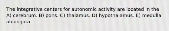 The integrative centers for autonomic activity are located in the A) cerebrum. B) pons. C) thalamus. D) hypothalamus. E) medulla oblongata.