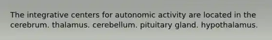 The integrative centers for autonomic activity are located in the cerebrum. thalamus. cerebellum. pituitary gland. hypothalamus.