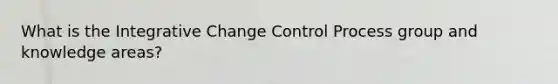 What is the Integrative Change Control Process group and knowledge areas?