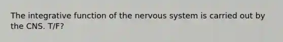 The integrative function of the nervous system is carried out by the CNS. T/F?