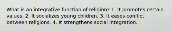 What is an integrative function of religion? 1. It promotes certain values. 2. It socializes young children. 3. It eases conflict between religions. 4. It strengthens social integration.