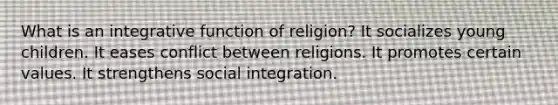 What is an integrative function of religion? It socializes young children. It eases conflict between religions. It promotes certain values. It strengthens social integration.