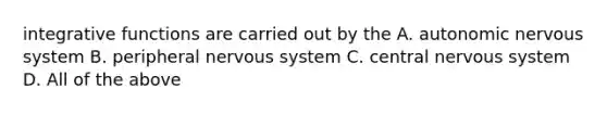 integrative functions are carried out by the A. autonomic nervous system B. peripheral nervous system C. central nervous system D. All of the above