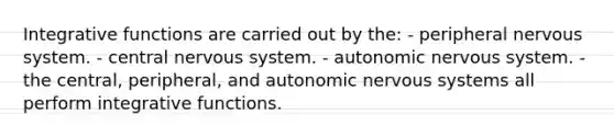 Integrative functions are carried out by the: - peripheral nervous system. - central nervous system. - autonomic nervous system. - the central, peripheral, and autonomic nervous systems all perform integrative functions.