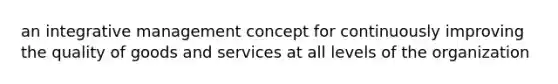 an integrative management concept for continuously improving the quality of goods and services at all levels of the organization