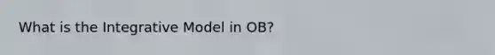 What is the Integrative Model in OB?