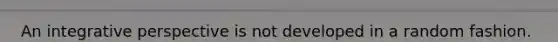 An integrative perspective is not developed in a random fashion. True False