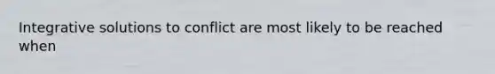 Integrative solutions to conflict are most likely to be reached when