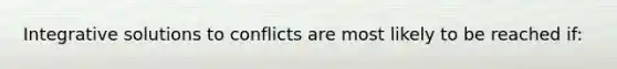 Integrative solutions to conflicts are most likely to be reached if: